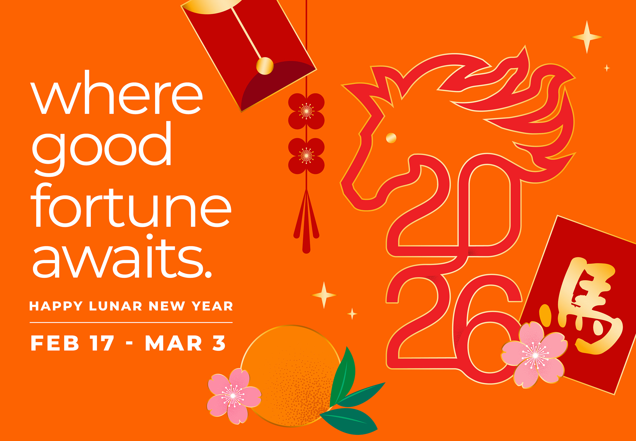 Where good fortune awaits. Happy Lunar New Year | Feb 17 - Mar 3